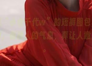 哇，这“小仓千代w”的短裤图包，身材和氛围，那撩人的气息，真让人意乱心迷。