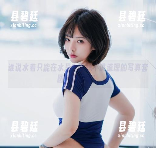 谁说水着只能在水里？雯妹不讲道理的写真套图另有深意！